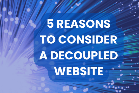 5 Reasons to Consider a Decoupled Website
